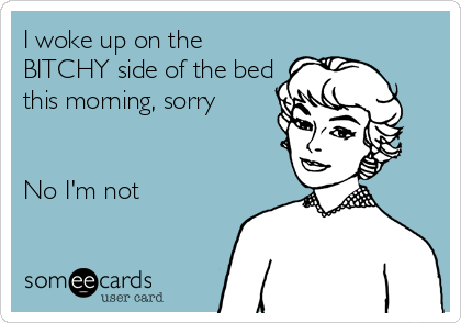I woke up on the
BITCHY side of the bed
this morning, sorry


No I'm not