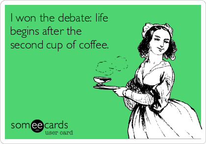 I won the debate: life
begins after the
second cup of coffee.