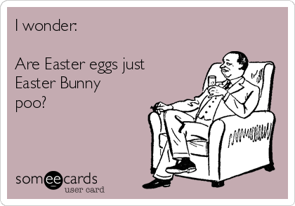 I wonder: 

Are Easter eggs just
Easter Bunny
poo?