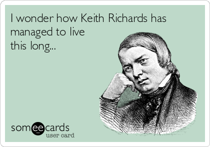 I wonder how Keith Richards has
managed to live
this long...