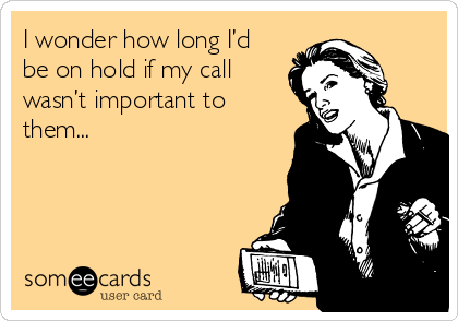 I wonder how long I’d
be on hold if my call
wasn’t important to
them...