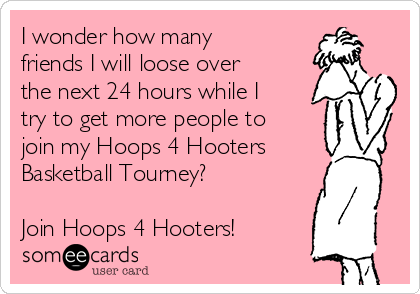 I wonder how many
friends I will loose over
the next 24 hours while I
try to get more people to
join my Hoops 4 Hooters
Basketball Tourney?

Join Hoops 4 Hooters!