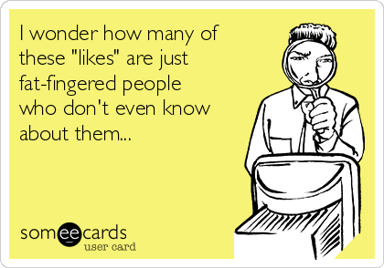 I wonder how many of
these "likes" are just
fat-fingered people
who don't even know
about them...