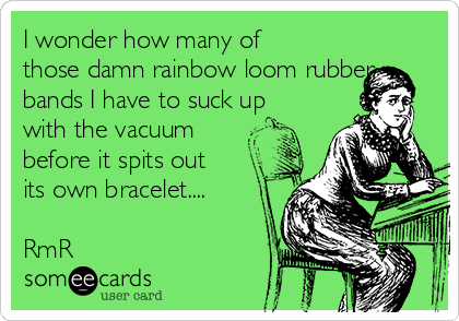 I wonder how many of
those damn rainbow loom rubber
bands I have to suck up
with the vacuum
before it spits out
its own bracelet.... 

RmR