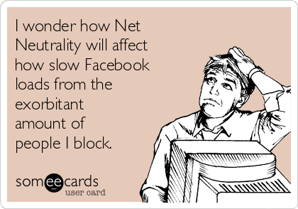 I wonder how Net
Neutrality will affect
how slow Facebook
loads from the
exorbitant
amount of
people I block.