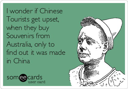 I wonder if Chinese
Tourists get upset,
when they buy
Souvenirs from
Australia, only to
find out it was made
in China