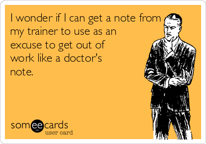 I wonder if I can get a note from  
my trainer to use as an
excuse to get out of
work like a doctor's
note.