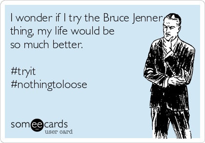 I wonder if I try the Bruce Jenner 
thing, my life would be
so much better.

#tryit
#nothingtoloose 