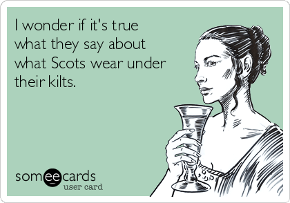 I wonder if it's true
what they say about
what Scots wear under
their kilts.