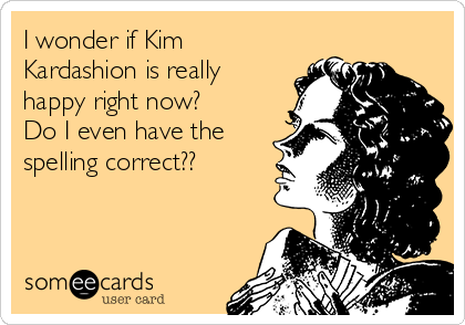 I wonder if Kim
Kardashion is really
happy right now?
Do I even have the
spelling correct??