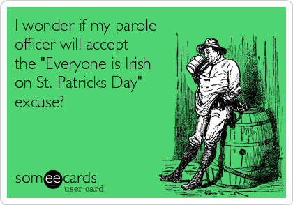 I wonder if my parole
officer will accept
the "Everyone is Irish
on St. Patricks Day"
excuse? 