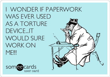I  WONDER IF PAPERWORK
WAS EVER USED
AS A TORTURE
DEVICE...IT
WOULD SURE
WORK ON
ME!!!