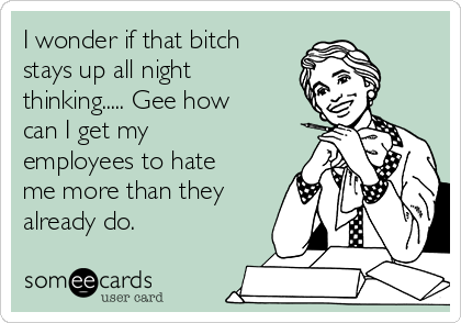 I wonder if that bitch
stays up all night
thinking..... Gee how
can I get my
employees to hate
me more than they
already do. 