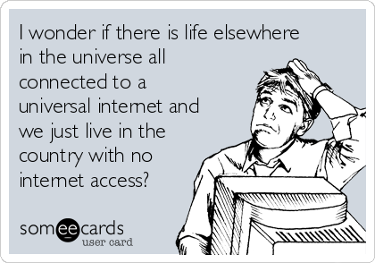 I wonder if there is life elsewhere
in the universe all
connected to a
universal internet and
we just live in the
country with no
internet access?