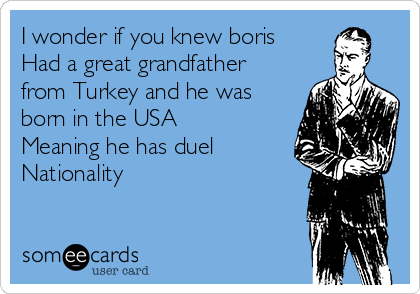 I wonder if you knew boris
Had a great grandfather
from Turkey and he was
born in the USA 
Meaning he has duel 
Nationality 