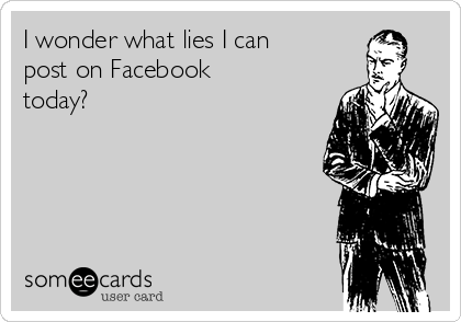 I wonder what lies I can
post on Facebook
today?