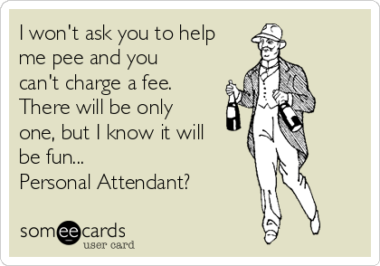 I won't ask you to help
me pee and you
can't charge a fee.
There will be only
one, but I know it will
be fun...
Personal Attendant? 