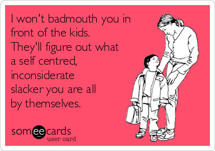 I won't badmouth you in
front of the kids. 
They'll figure out what
a self centred,
inconsiderate
slacker you are all
by themselves.
