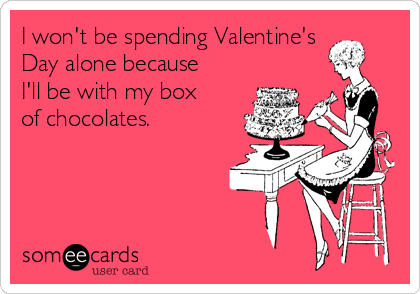 I won't be spending Valentine's
Day alone because
I'll be with my box
of chocolates. 