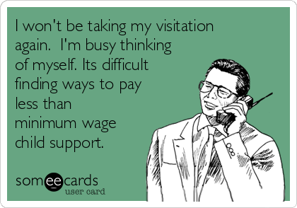 I won't be taking my visitation
again.  I'm busy thinking
of myself. Its difficult
finding ways to pay
less than
minimum wage
child support. 