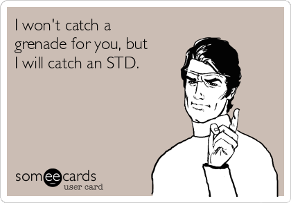 I won't catch a
grenade for you, but
I will catch an STD. 
