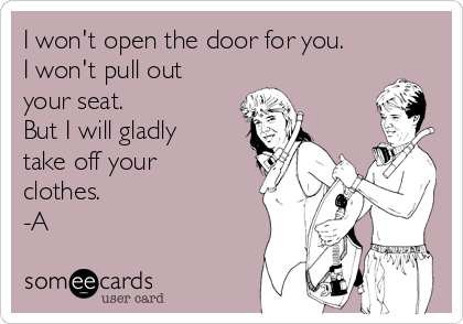 I won't open the door for you. 
I won't pull out
your seat.
But I will gladly
take off your
clothes.
-A