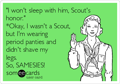 "I won't sleep with him, Scout's
honor."
*Okay, I wasn't a Scout,
but I'm wearing
period panties and
didn't shave my
legs.  
So, SAMESIES!