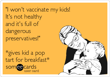 "I won't vaccinate my kids! 
It's not healthy 
and it's full of
dangerous
preservatives!"

*gives kid a pop 
tart for breakfast*