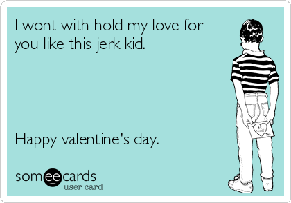 I wont with hold my love for
you like this jerk kid.




Happy valentine's day. 