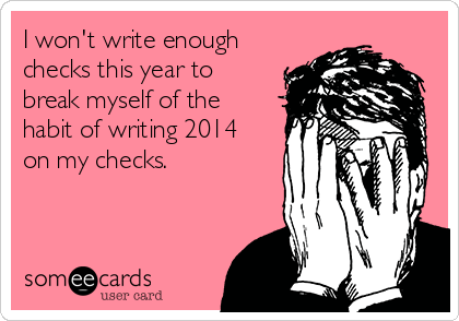 I won't write enough
checks this year to
break myself of the
habit of writing 2014
on my checks.