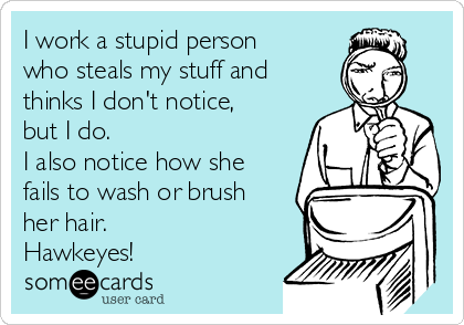 I work a stupid person
who steals my stuff and
thinks I don't notice,
but I do.
I also notice how she
fails to wash or brush
her hair.
Hawkeyes!