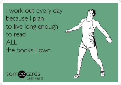 I work out every day
because l plan
to live long enough
to read 
ALL 
the books I own.