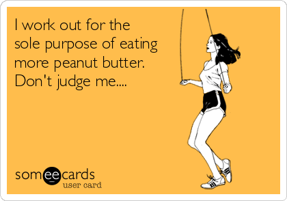 I work out for the
sole purpose of eating
more peanut butter.
Don't judge me....