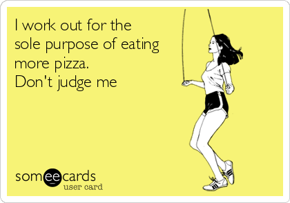 I work out for the
sole purpose of eating
more pizza. 
Don't judge me 