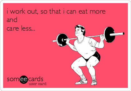 i work out, so that i can eat more 
and 
care less...
