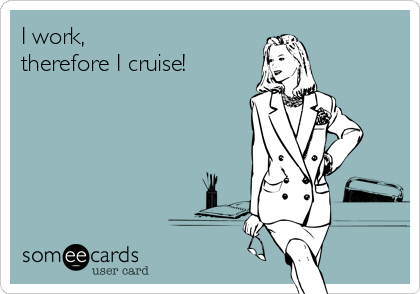 I work, 
therefore I cruise!