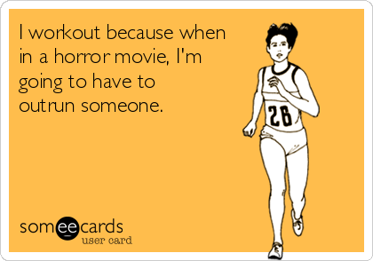 I workout because when
in a horror movie, I'm
going to have to
outrun someone. 