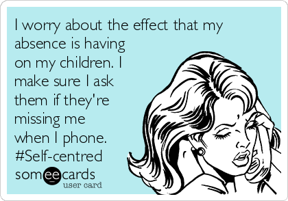 I worry about the effect that my
absence is having
on my children. I
make sure I ask
them if they're
missing me
when I phone.
#Self-centred