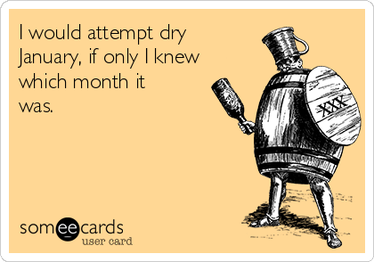 I would attempt dry 
January, if only I knew
which month it
was.