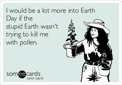 I would be a lot more into Earth
Day if the
stupid Earth wasn't
trying to kill me
with pollen.