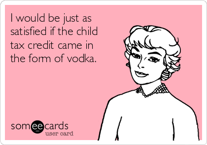 I would be just as
satisfied if the child
tax credit came in
the form of vodka.