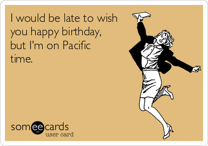 I would be late to wish
you happy birthday,
but I'm on Pacific
time.