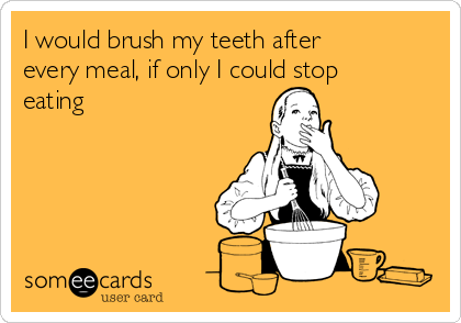 I would brush my teeth after
every meal, if only I could stop
eating 