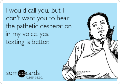 I would call you...but I
don't want you to hear
the pathetic desperation
in my voice. yes.
texting is better. 