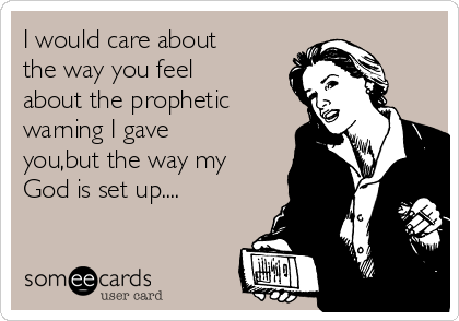 I would care about
the way you feel
about the prophetic
warning I gave
you,but the way my
God is set up....