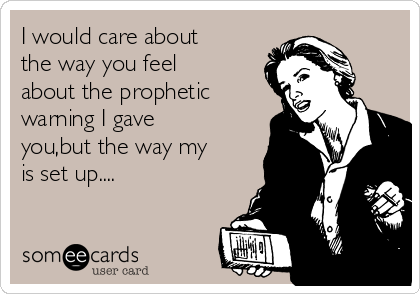 I would care about
the way you feel
about the prophetic
warning I gave
you,but the way my
is set up....