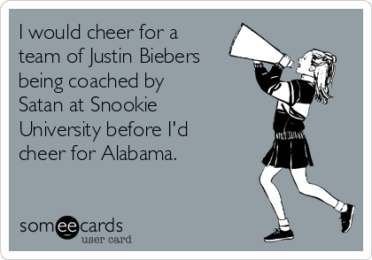 I would cheer for a
team of Justin Biebers
being coached by
Satan at Snookie
University before I'd
cheer for Alabama.