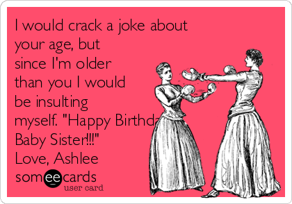 Birthday Jokes For Sister I Would Crack A Joke About Your Age, But Since I'm Older Than You I Would  Be Insulting Myself. "Happy Birthday Baby Sister!!!" Love, Ashlee | Birthday  Ecard