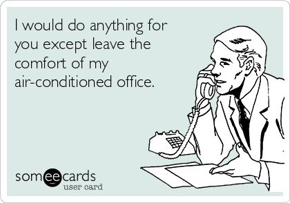 I would do anything for
you except leave the
comfort of my
air-conditioned office.