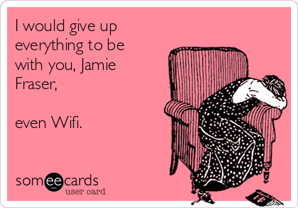 I would give up
everything to be
with you, Jamie
Fraser,

even Wifi.